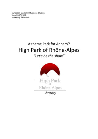 European Master in Business Studies
Year 2007-2009
Marketing Research




                 A theme Park for Annecy?
       High Park of Rhône-Alpes
                       “Let's be the show”
 