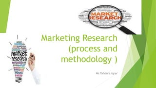 Marketing Research
(process and
methodology )
Ms Tahoora iqrar
 