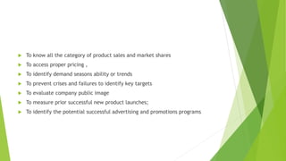  To know all the category of product sales and market shares
 To access proper pricing ,
 To identify demand seasons ab...