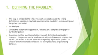 1. DEFINING THE PROBLEM:
 This step is critical to the whole research process because the wrong
definition of a problem m...