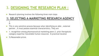 3. DESIGNING THE RESEARCH PLAN :
 Research planning involves the following three main steps
1: SELECTING A MARKETING RESE...