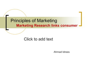 Click to add text
Principles of Marketing
Marketing Research links consumer
Ahmad Idrees
 