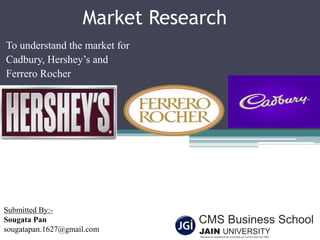 Market Research
To understand the market for
Cadbury, Hershey’s and
Ferrero Rocher
Submitted By:-
Sougata Pan
sougatapan.1627@gmail.com
 