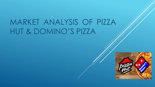MARKET ANALYSIS OF PIZZA
HUT & DOMINO’S PIZZA
 