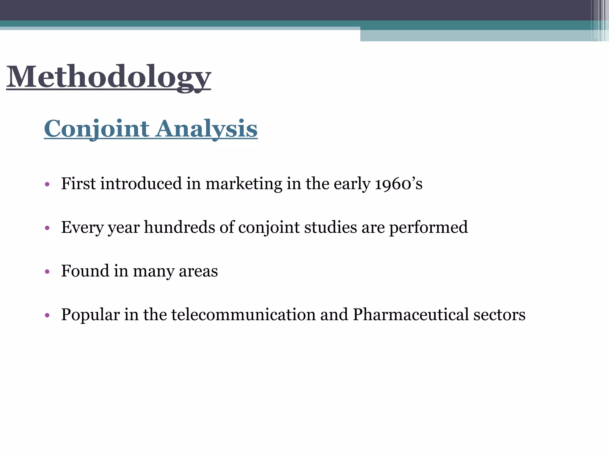 Methodology Conjoint Analysis First introduced in marketing in the early 1960’s Every year hundreds of conjoint studies are performed  Found in many areas Popular in the telecommunication and Pharmaceutical sectors 