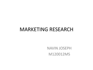 MARKETING RESEARCH


         NAVIN JOSEPH
          M120012MS
 