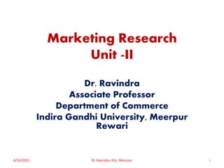 Marketing Research
Unit -II
Dr. Ravindra
Associate Professor
Department of Commerce
Indira Gandhi University, Meerpur
Rewari
6/16/2021 1
Dr. Ravindra, IGU, Meerpur
 