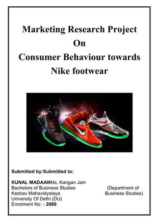 Marketing Research Project
On
Consumer Behaviour towards
Nike footwear

Submitted by:Submitted to:
KUNAL MADAANMs. Kangan Jain
Bachelors of Business Studies
Keshav Mahavidyalaya
University Of Delhi (DU)
Enrolment No: - 2080

(Department of
Business Studies)

 