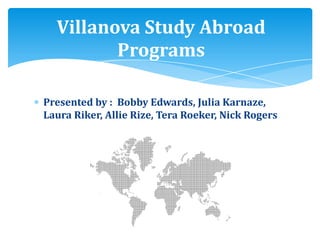 Presented by : Bobby Edwards, Julia Karnaze,
Laura Riker, Allie Rize, Tera Roeker, Nick Rogers
Villanova Study Abroad
Programs
 