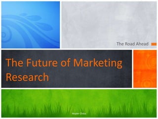 The Road Ahead

The Future of Marketing
Research
Muder Chiba

 