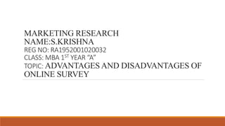 MARKETING RESEARCH
NAME:S.KRISHNA
REG NO: RA1952001020032
CLASS: MBA 1ST YEAR “A”
TOPIC: ADVANTAGES AND DISADVANTAGES OF
ONLINE SURVEY
 