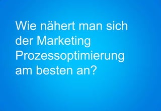 Wie nähert man sich
der Marketing
Prozessoptimierung
am besten an?
 