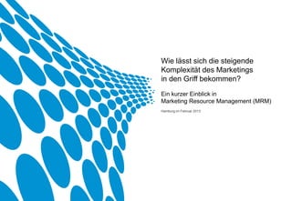Wie lässt sich die steigende
Komplexität des Marketings
in den Griff bekommen?
Ein kurzer Einblick in
Marketing Resource Management (MRM)
Hamburg im Februar 2013
 