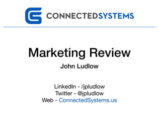 Marketing Review
John Ludlow
LinkedIn - /jpludlow

Twitter - @jpludlow

Web - ConnectedSystems.us
 