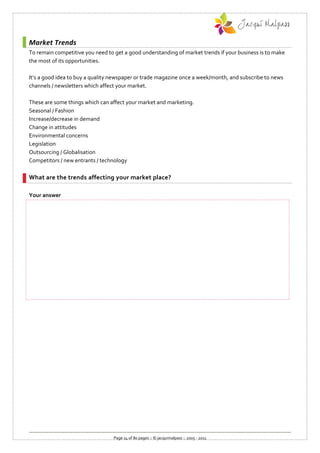Market Trends
To remain competitive you need to get a good understanding of market trends if your business is to make
the most of its opportunities.

It’s a good idea to buy a quality newspaper or trade magazine once a week/month, and subscribe to news
channels / newsletters which affect your market.

These are some things which can affect your market and marketing.
Seasonal / Fashion
Increase/decrease in demand
Change in attitudes
Environmental concerns
Legislation
Outsourcing / Globalisation
Competitors / new entrants / technology

What are the trends affecting your market place?

Your answer




                                  Page 14 of 80 pages :: © jacquimalpass :: 2005 - 2011
 