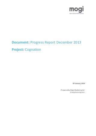 Document: Progress Report December 2013
Project: Cognation

07 January 2014

Prepared by Mogi Marketing Ltd
© Mogi Marketing 2014

 