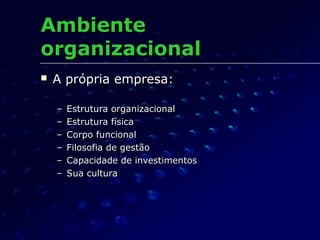 AmbienteAmbiente
organizacionalorganizacional
 A própria empresa:A própria empresa:
– Estrutura organizacionalEstrutura organizacional
– Estrutura físicaEstrutura física
– Corpo funcionalCorpo funcional
– Filosofia de gestãoFilosofia de gestão
– Capacidade de investimentosCapacidade de investimentos
– Sua culturaSua cultura
 