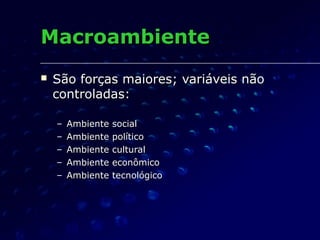 MacroambienteMacroambiente
 São forças maiores; variáveis nãoSão forças maiores; variáveis não
controladas:controladas:
– Ambiente socialAmbiente social
– Ambiente políticoAmbiente político
– Ambiente culturalAmbiente cultural
– Ambiente econômicoAmbiente econômico
– Ambiente tecnológicoAmbiente tecnológico
 