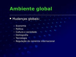 Ambiente globalAmbiente global
 Mudanças globais:Mudanças globais:
– EconomiaEconomia
– PolíticaPolítica
– Cultura e sociedadeCultura e sociedade
– DemografiaDemografia
– TecnologiaTecnologia
– Regulação do comércio internacionalRegulação do comércio internacional
 
