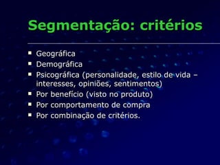 Segmentação: critériosSegmentação: critérios
 GeográficaGeográfica
 DemográficaDemográfica
 Psicográfica (personalidade, estilo de vida –Psicográfica (personalidade, estilo de vida –
interesses, opiniões, sentimentos)interesses, opiniões, sentimentos)
 Por benefício (visto no produto)Por benefício (visto no produto)
 Por comportamento de compraPor comportamento de compra
 Por combinação de critérios.Por combinação de critérios.
 