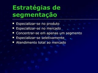 Estratégias deEstratégias de
segmentaçãosegmentação
 Especializar-se no produtoEspecializar-se no produto
 Especializar-se no mercadoEspecializar-se no mercado
 Concentrar-se em apenas um segmentoConcentrar-se em apenas um segmento
 Especializar-se seletivamenteEspecializar-se seletivamente
 Atendimento total ao mercadoAtendimento total ao mercado
 