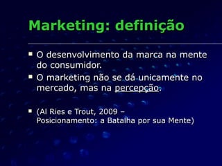 Marketing: definiçãoMarketing: definição
 O desenvolvimento da marca na menteO desenvolvimento da marca na mente
do consumidor.do consumidor.
 O marketing não se dá unicamente noO marketing não se dá unicamente no
mercado, mas namercado, mas na percepçãopercepção..
 (Al Ries e Trout, 2009 –(Al Ries e Trout, 2009 –
Posicionamento: a Batalha por sua Mente)Posicionamento: a Batalha por sua Mente)
 
