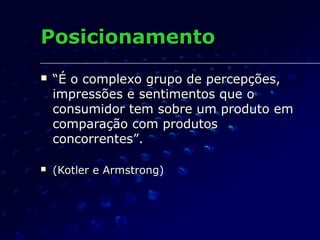 PosicionamentoPosicionamento
 ““É o complexo grupo de percepções,É o complexo grupo de percepções,
impressões e sentimentos que oimpressões e sentimentos que o
consumidor tem sobre um produto emconsumidor tem sobre um produto em
comparação com produtoscomparação com produtos
concorrentesconcorrentes””..
 (Kotler e Armstrong)(Kotler e Armstrong)
 