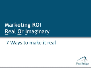 Marketing ROI
Real Or Imaginary
7 Ways to make it real
 