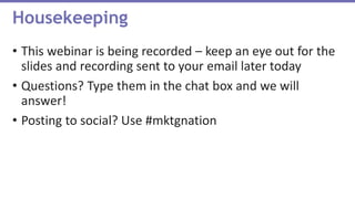 • This webinar is being recorded – keep an eye out for the
slides and recording sent to your email later today
• Questions? Type them in the chat box and we will
answer!
• Posting to social? Use #mktgnation
Housekeeping
 
