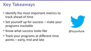 • Identify the most important metrics to
track ahead of time
• Set yourself up for success – make your
programs trackable
• Know what success looks like
• Track your programs at different time
points – early, mid and late
Key Takeaways
@lizzymfunk
 