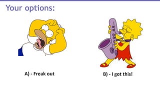Your options:
B) - I got this!A) - Freak out
 