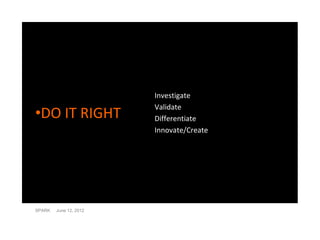 Investigate

•DO IT RIGHT
                        Validate
                        Differentiate
                        Innovate/Create




SPARK   June 12, 2012
 