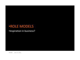 •ROLE MODELS
•Inspiration in business?




SPARK   June 12, 2012
 