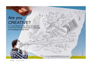 Are you
CREATIVE?
In a recent global survey, CEOs say creativity
is one of the most essential skills for navigating
an increasingly complex world.




  SPARK     June 12, 2012
 