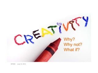 What is creativity, and why is it
           important? Why?
                        Why not?
                        What if?


SPARK   June 12, 2012
 