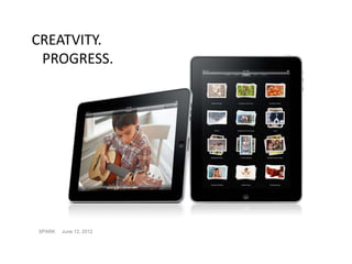 CREATVITY.
 PROGRESS.




SPARK   June 12, 2012
 