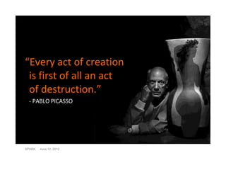 “Every act of creation
 is first of all an act
 of destruction.”
 - PABLO PICASSO




SPARK   June 12, 2012
 