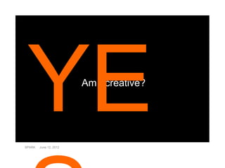 Am I creative?




SPARK   June 12, 2012
 