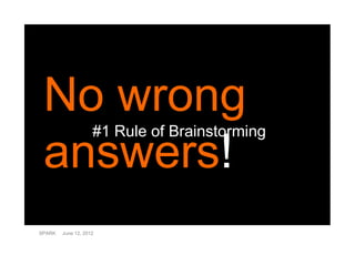 No wrong
                    #1 Rule of Brainstorming
 answers!
SPARK   June 12, 2012
 
