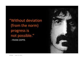 “Without deviation
 (from the norm)
 progress is
 not possible.”
 - FRANK ZAPPA




SPARK   June 12, 2012
 