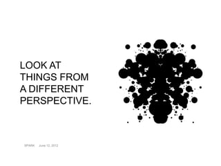 LOOK AT
THINGS FROM
A DIFFERENT
PERSPECTIVE.



SPARK   June 12, 2012
 