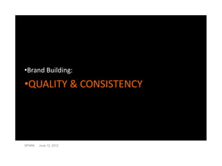 •Brand Building:

•QUALITY & CONSISTENCY




SPARK   June 12, 2012
 