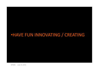 •HAVE FUN INNOVATING / CREATING




SPARK   June 12, 2012
 