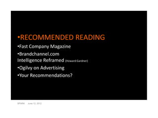 •RECOMMENDED READING
•Fast Company Magazine
•Brandchannel.com
Intelligence Reframed (Howard Gardner)
•Ogilvy on Advertising
•Your Recommendations?




SPARK   June 12, 2012
 