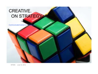 CREATIVE.
 ON STRATEGY
Communicate/market in a unique way.




  SPARK   June 12, 2012
 