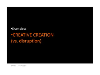 •Examples:

•CREATIVE CREATION
(vs. disruption)



SPARK   June 12, 2012
 