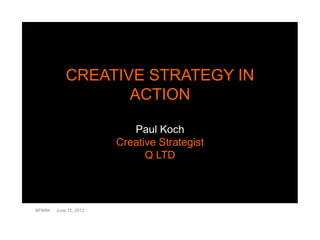 CREATIVE STRATEGY IN
                   ACTION

                           Paul Koch
                        Creative Strategist
                              Q LTD




SPARK   June 12, 2012
 