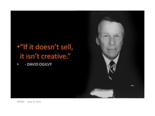 •“If it doesn’t sell,
 it isn’t creative.”
•       - DAVID OGILVY




SPARK    June 12, 2012
 