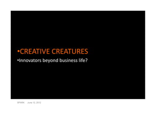 •CREATIVE CREATURES
•Innovators beyond business life?




SPARK   June 12, 2012
 