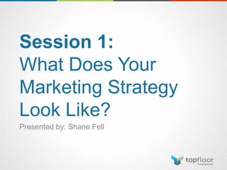 Session 1:
What Does Your
Marketing Strategy
Look Like?
Presented by: Shane Fell
 